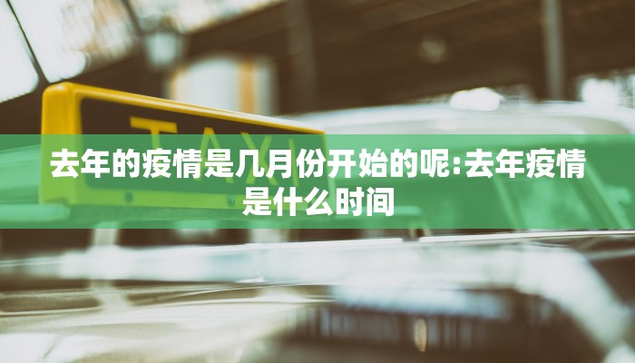 去年的疫情是几月份开始的呢:去年疫情是什么时间
