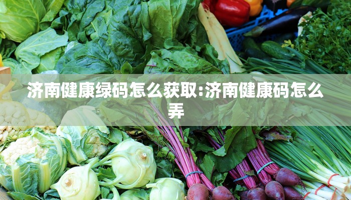 济南健康绿码怎么获取:济南健康码怎么弄
