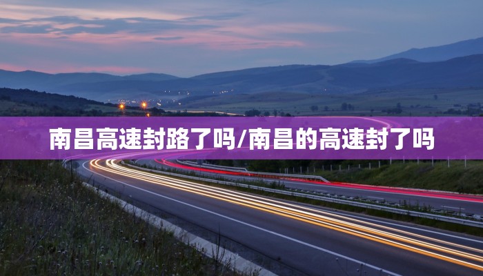 南昌高速封路了吗/南昌的高速封了吗