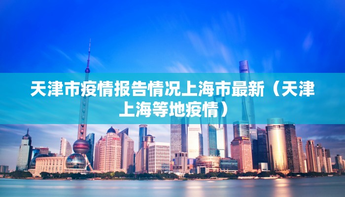 天津市疫情报告情况上海市最新（天津上海等地疫情）