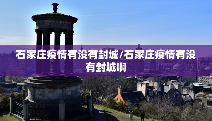 石家庄疫情有没有封城/石家庄疫情有没有封城啊