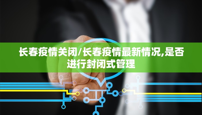 长春疫情关闭/长春疫情最新情况,是否进行封闭式管理