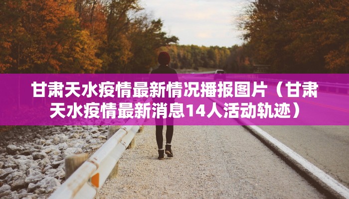 甘肃天水疫情最新情况播报图片（甘肃天水疫情最新消息14人活动轨迹）