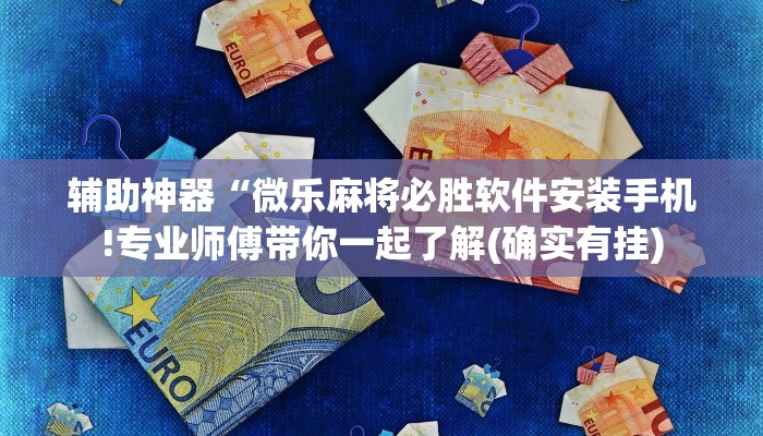 辅助神器“微乐麻将必胜软件安装手机!专业师傅带你一起了解(确实有挂) 辅助神器“微乐麻将必胜软件安装手机!专业师傅带你一起了解(确实有挂)