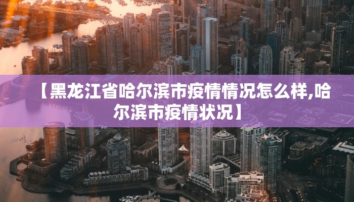【黑龙江省哈尔滨市疫情情况怎么样,哈尔滨市疫情状况】 【黑龙江省哈尔滨市疫情情况怎么样,哈尔滨市疫情状况】
