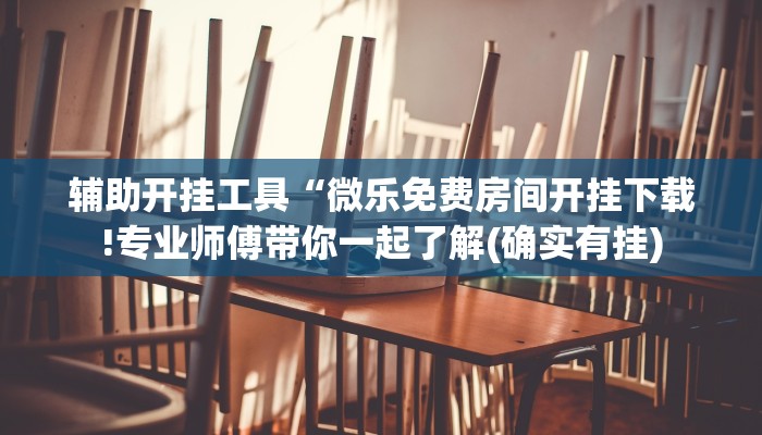 辅助开挂工具“微乐免费房间开挂下载!专业师傅带你一起了解(确实有挂)