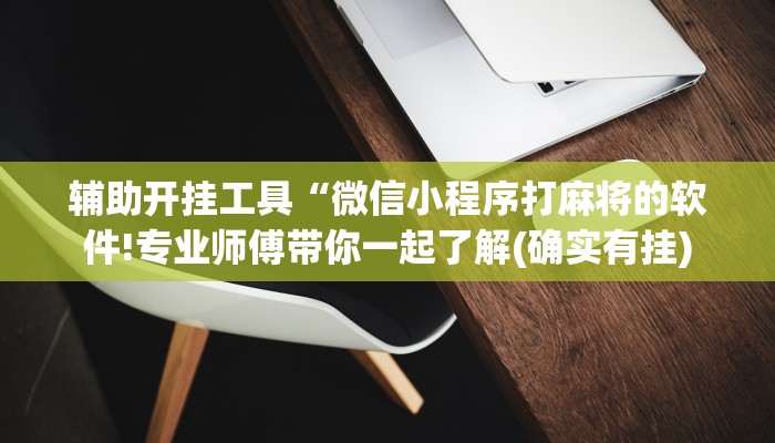辅助开挂工具“微信小程序打麻将的软件!专业师傅带你一起了解(确实有挂)