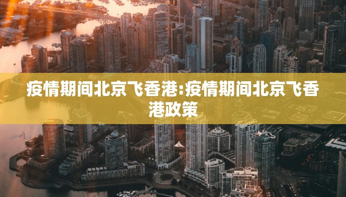 疫情期间北京飞香港:疫情期间北京飞香港政策