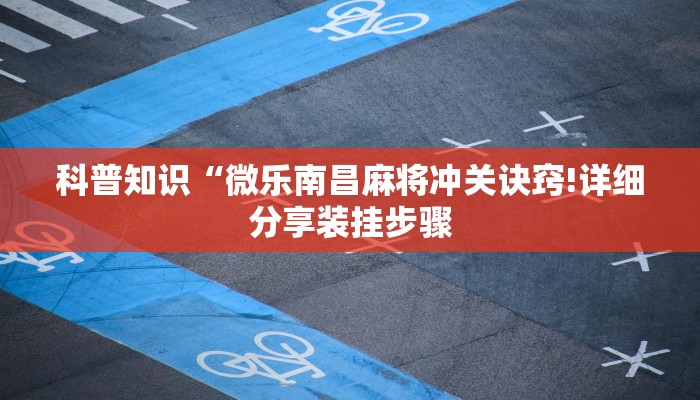 科普知识“微乐南昌麻将冲关诀窍!详细分享装挂步骤 科普知识“微乐南昌麻将冲关诀窍!详细分享装挂步骤