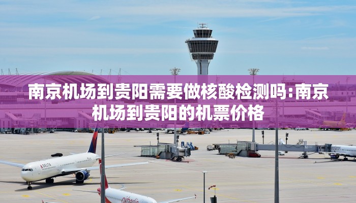 南京机场到贵阳需要做核酸检测吗:南京机场到贵阳的机票价格