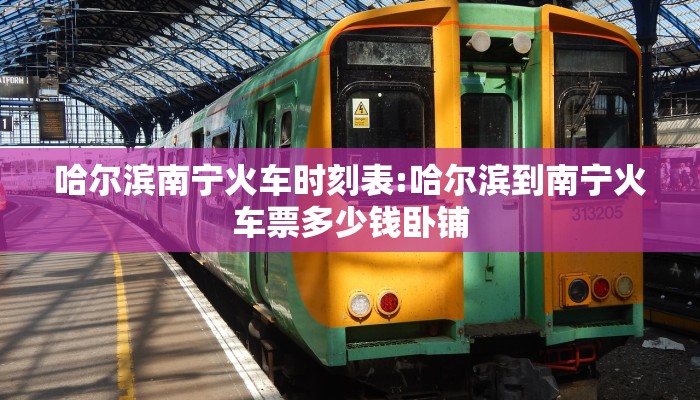 哈尔滨南宁火车时刻表:哈尔滨到南宁火车票多少钱卧铺