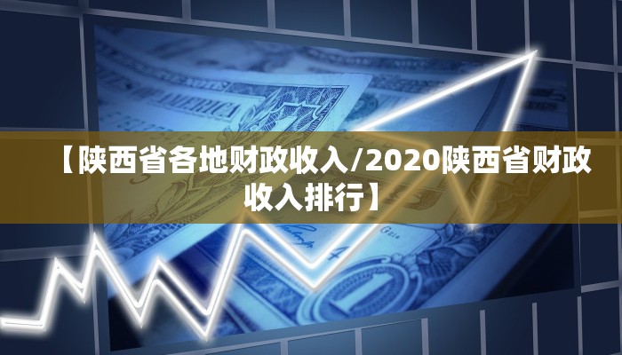 【陕西省各地财政收入/2020陕西省财政收入排行】