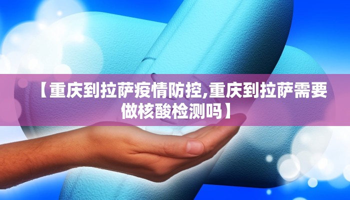 【重庆到拉萨疫情防控,重庆到拉萨需要做核酸检测吗】