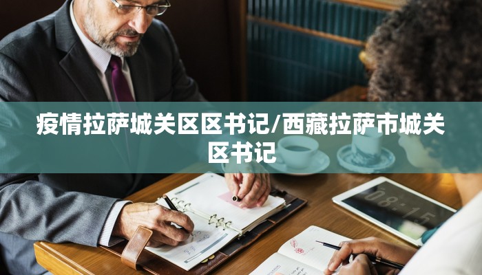 疫情拉萨城关区区书记/西藏拉萨市城关区书记