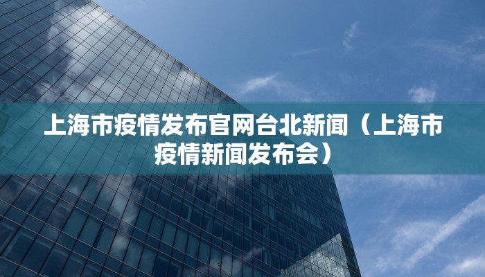 上海市疫情发布官网台北新闻（上海市疫情新闻发布会）