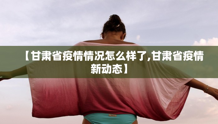 【甘肃省疫情情况怎么样了,甘肃省疫情新动态】