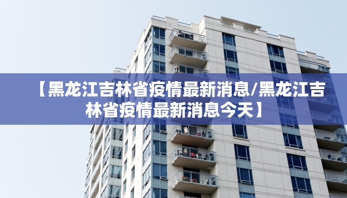 【黑龙江吉林省疫情最新消息/黑龙江吉林省疫情最新消息今天】