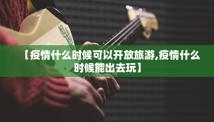 【疫情什么时候可以开放旅游,疫情什么时候能出去玩】
