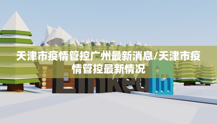 天津市疫情管控广州最新消息/天津市疫情管控最新情况