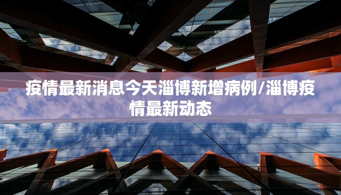 疫情最新消息今天淄博新增病例/淄博疫情最新动态