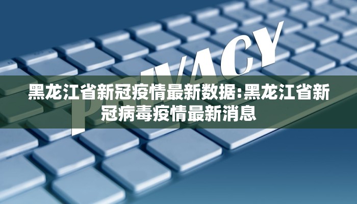 黑龙江省新冠疫情最新数据:黑龙江省新冠病毒疫情最新消息