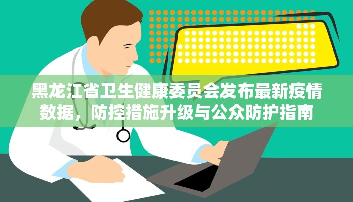 黑龙江省卫生健康委员会发布最新疫情数据，防控措施升级与公众防护指南