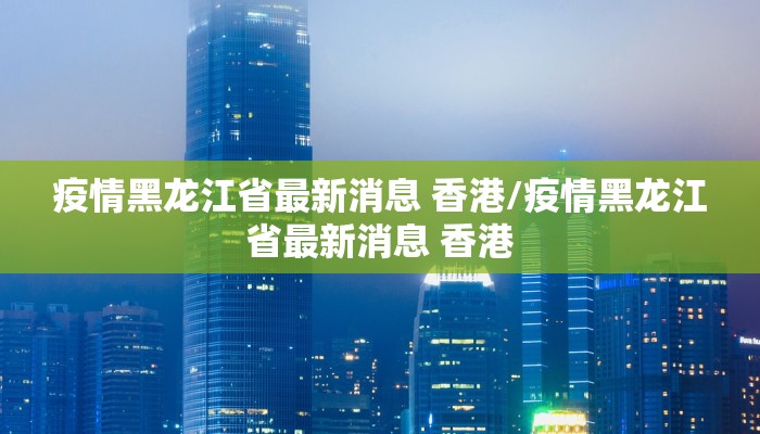疫情黑龙江省最新消息 香港/疫情黑龙江省最新消息 香港