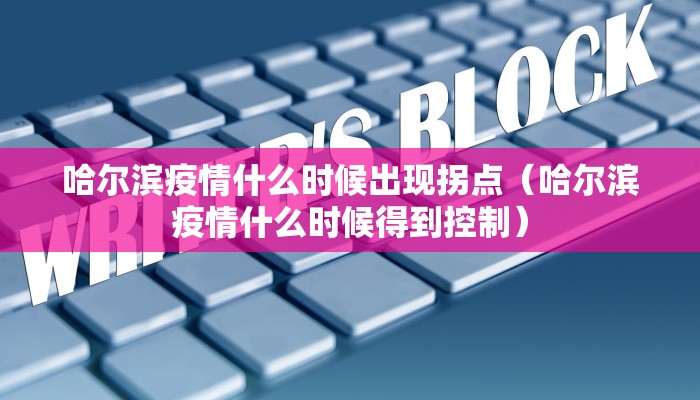 哈尔滨疫情什么时候出现拐点（哈尔滨疫情什么时候得到控制）