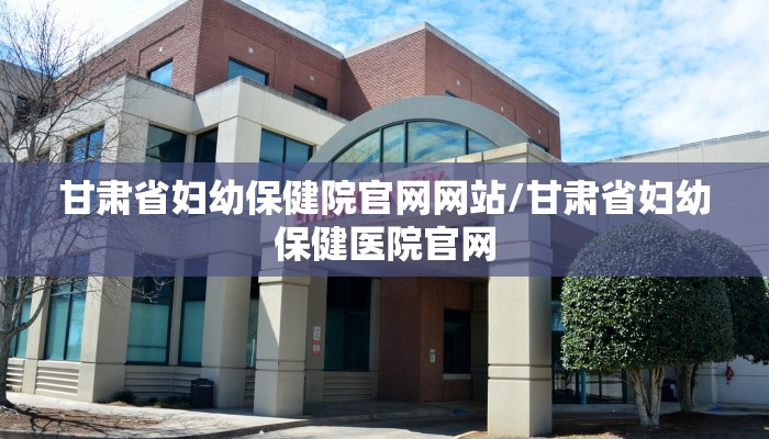 甘肃省妇幼保健院官网网站/甘肃省妇幼保健医院官网