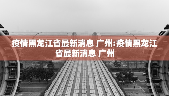 疫情黑龙江省最新消息 广州:疫情黑龙江省最新消息 广州
