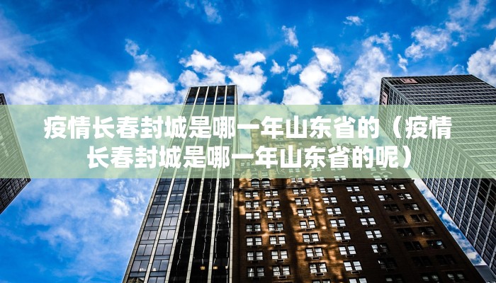疫情长春封城是哪一年山东省的（疫情长春封城是哪一年山东省的呢）