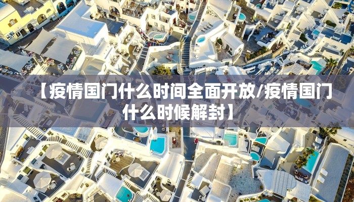 【疫情国门什么时间全面开放/疫情国门什么时候解封】