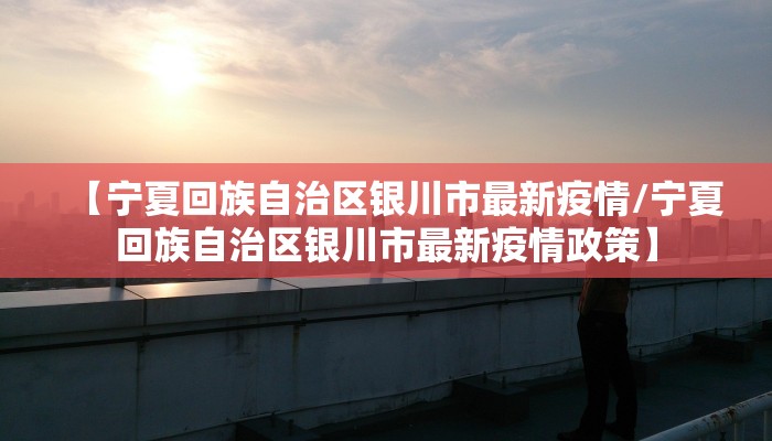 【宁夏回族自治区银川市最新疫情/宁夏回族自治区银川市最新疫情政策】