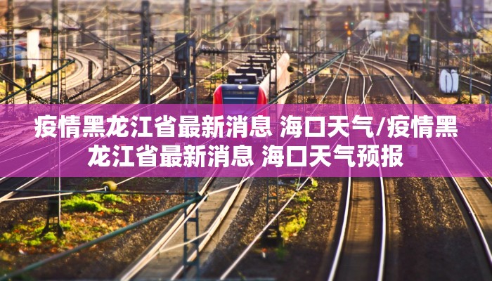 疫情黑龙江省最新消息 海口天气/疫情黑龙江省最新消息 海口天气预报