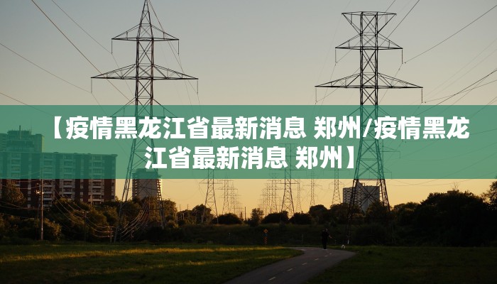 【疫情黑龙江省最新消息 郑州/疫情黑龙江省最新消息 郑州】