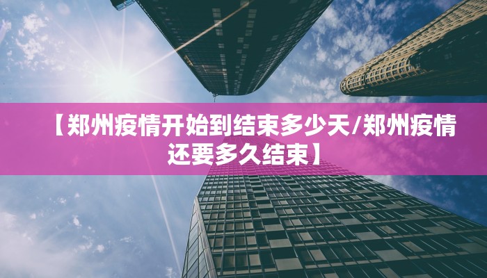 【郑州疫情开始到结束多少天/郑州疫情还要多久结束】