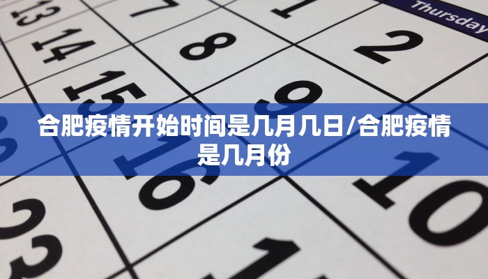 合肥疫情开始时间是几月几日/合肥疫情是几月份