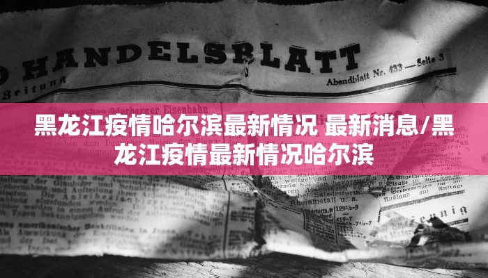 黑龙江疫情哈尔滨最新情况 最新消息/黑龙江疫情最新情况哈尔滨