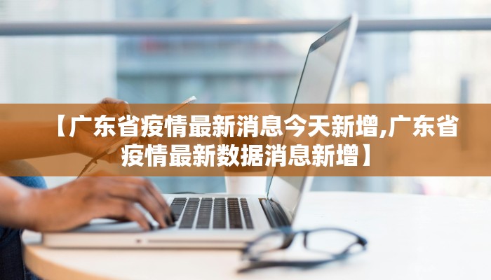 【广东省疫情最新消息今天新增,广东省疫情最新数据消息新增】