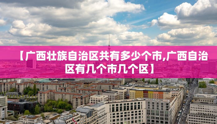 【广西壮族自治区共有多少个市,广西自治区有几个市几个区】