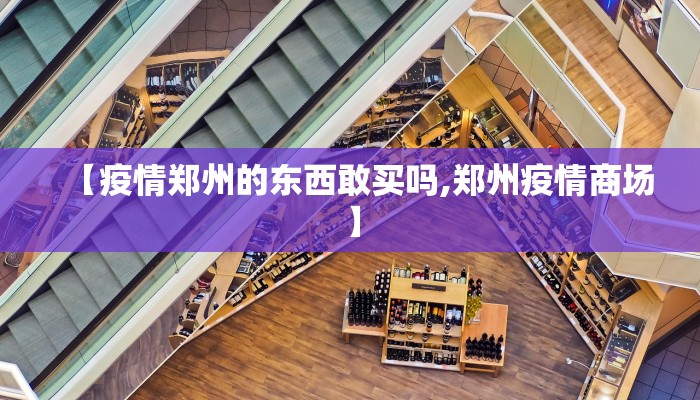 【疫情郑州的东西敢买吗,郑州疫情商场】