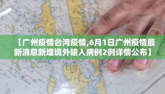 【广州疫情台湾疫情,6月1日广州疫情最新消息新增境外输入病例2例详情公布】