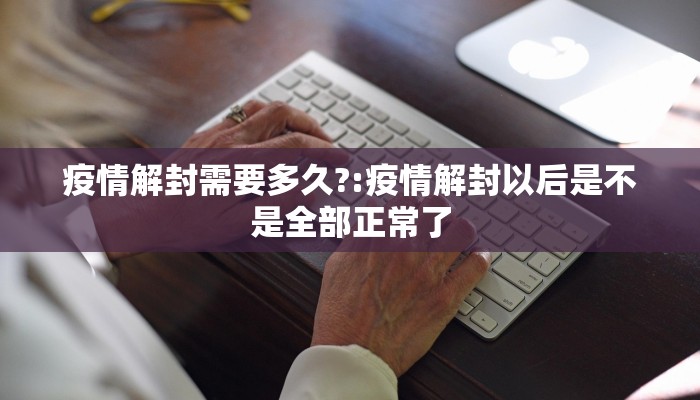 疫情解封需要多久?:疫情解封以后是不是全部正常了