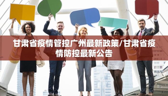 甘肃省疫情管控广州最新政策/甘肃省疫情防控最新公告