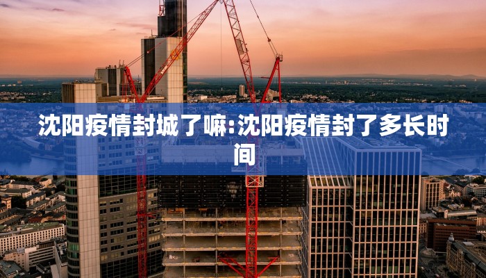 沈阳疫情封城了嘛:沈阳疫情封了多长时间