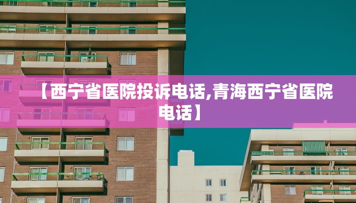 【西宁省医院投诉电话,青海西宁省医院电话】