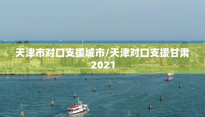 天津市对口支援城市/天津对口支援甘肃2021