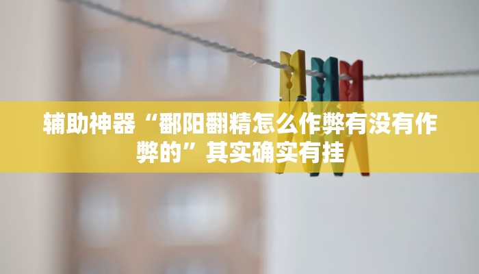 辅助神器“鄱阳翻精怎么作弊有没有作弊的”其实确实有挂