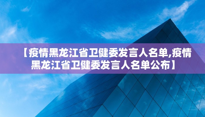 【疫情黑龙江省卫健委发言人名单,疫情黑龙江省卫健委发言人名单公布】
