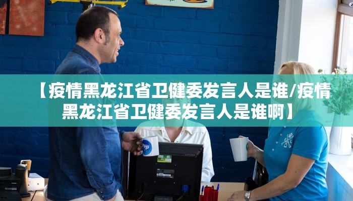 【疫情黑龙江省卫健委发言人是谁/疫情黑龙江省卫健委发言人是谁啊】